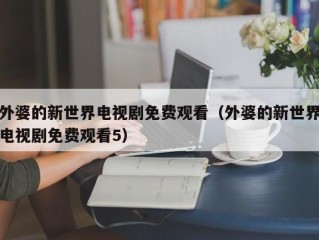 外婆的新世界电视剧免费观看（外婆的新世界电视剧免费观看5）