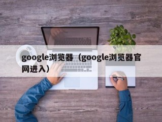 google浏览器（google浏览器官网进入）