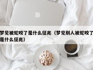 梦见被蛇咬了是什么征兆（梦见别人被蛇咬了是什么征兆）