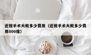 近视手术大概多少费用（近视手术大概多少费用800度）