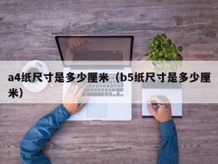 a4纸尺寸是多少厘米（b5纸尺寸是多少厘米）