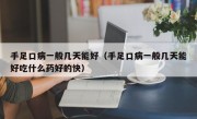 手足口病一般几天能好（手足口病一般几天能好吃什么药好的快）