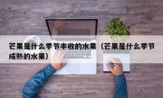 芒果是什么季节丰收的水果（芒果是什么季节成熟的水果）