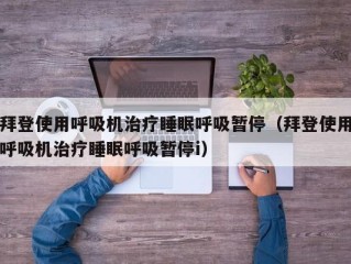 拜登使用呼吸机治疗睡眠呼吸暂停（拜登使用呼吸机治疗睡眠呼吸暂停i）