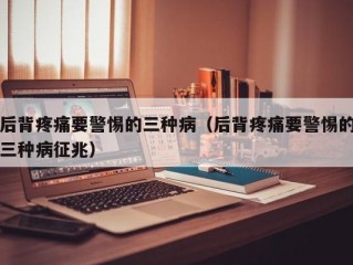 后背疼痛要警惕的三种病（后背疼痛要警惕的三种病征兆）