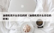 油烟机买什么价位的好（油烟机买什么价位的好用）