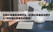 总胆红素偏高说明什么（总胆红素偏高说明什么?间接胆红素偏高的原因）