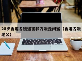 28岁香港名媛遇害和方媛是闺蜜（香港名媛老公）